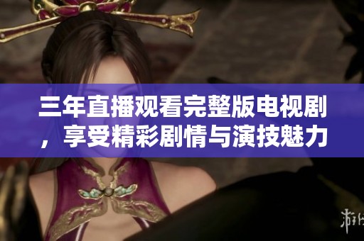 三年直播观看完整版电视剧，享受精彩剧情与演技魅力
