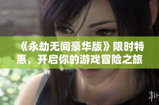 《永劫无间豪华版》限时特惠，开启你的游戏冒险之旅！