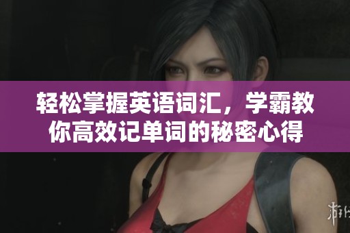 轻松掌握英语词汇，学霸教你高效记单词的秘密心得