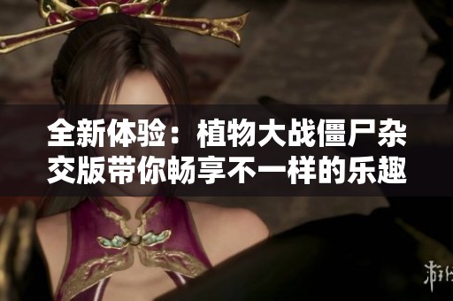 全新体验：植物大战僵尸杂交版带你畅享不一样的乐趣与挑战