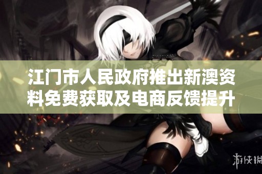 江门市人民政府推出新澳资料免费获取及电商反馈提升方案