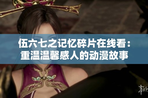 伍六七之记忆碎片在线看：重温温馨感人的动漫故事