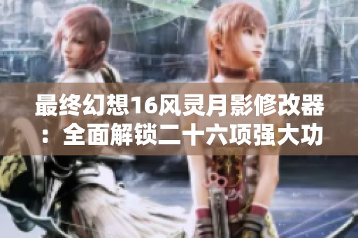 最终幻想16风灵月影修改器：全面解锁二十六项强大功能使用指南