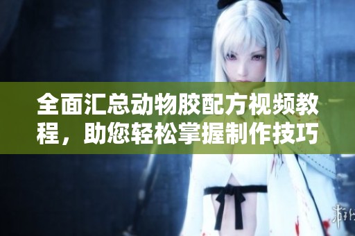 全面汇总动物胶配方视频教程，助您轻松掌握制作技巧