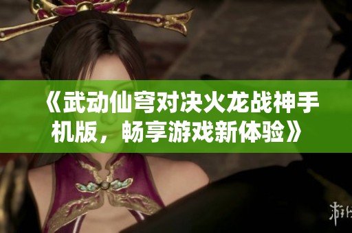 《武动仙穹对决火龙战神手机版，畅享游戏新体验》
