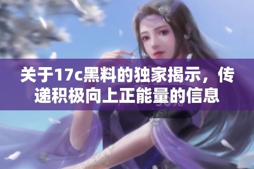 关于17c黑料的独家揭示，传递积极向上正能量的信息