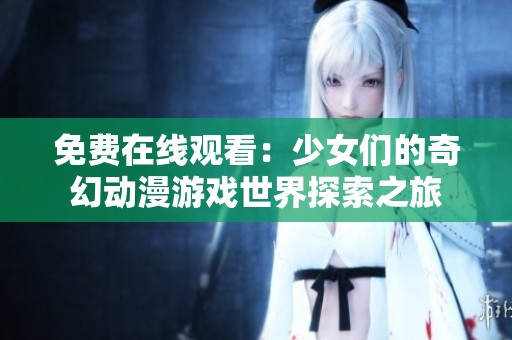 免费在线观看：少女们的奇幻动漫游戏世界探索之旅
