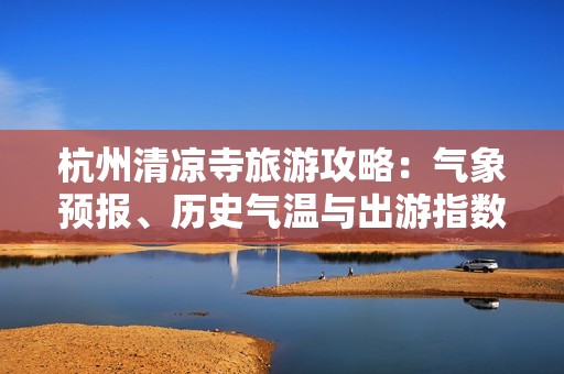 杭州清凉寺旅游攻略：气象预报、历史气温与出游指数分析