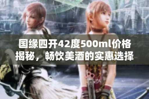 国缘四开42度500ml价格揭秘，畅饮美酒的实惠选择