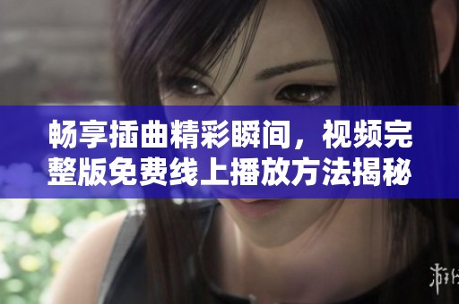 畅享插曲精彩瞬间，视频完整版免费线上播放方法揭秘