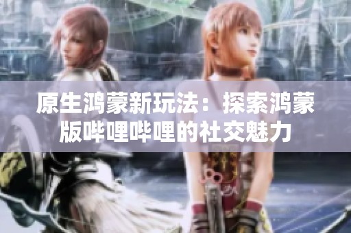 原生鸿蒙新玩法：探索鸿蒙版哔哩哔哩的社交魅力