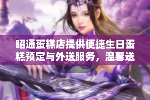 昭通蛋糕店提供便捷生日蛋糕预定与外送服务，温馨送到您家门口