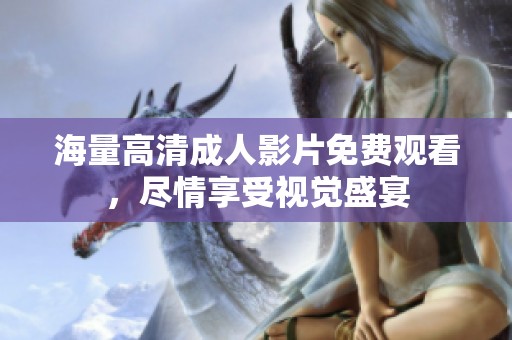 海量高清成人影片免费观看，尽情享受视觉盛宴