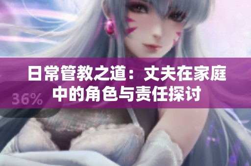 日常管教之道：丈夫在家庭中的角色与责任探讨