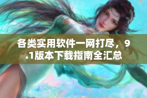 各类实用软件一网打尽，9.1版本下载指南全汇总