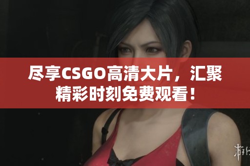 尽享CSGO高清大片，汇聚精彩时刻免费观看！