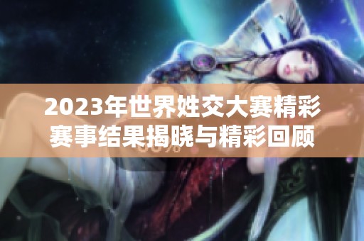 2023年世界姓交大赛精彩赛事结果揭晓与精彩回顾