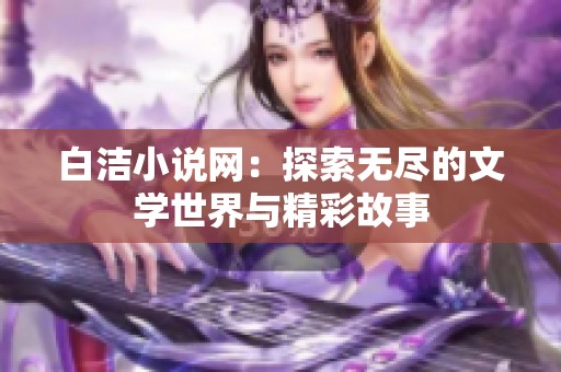 白洁小说网：探索无尽的文学世界与精彩故事