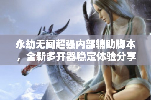永劫无间超强内部辅助脚本，全新多开器稳定体验分享