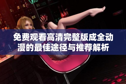 免费观看高清完整版成全动漫的最佳途径与推荐解析