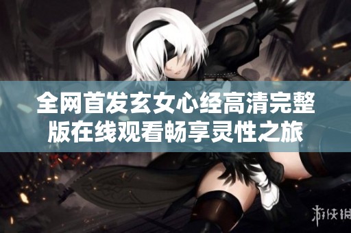 全网首发玄女心经高清完整版在线观看畅享灵性之旅