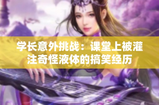 学长意外挑战：课堂上被灌注奇怪液体的搞笑经历