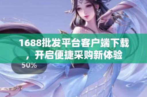 1688批发平台客户端下载，开启便捷采购新体验