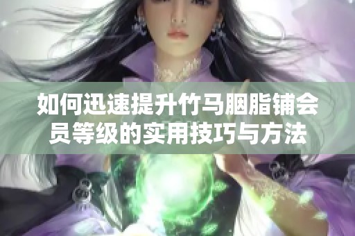 如何迅速提升竹马胭脂铺会员等级的实用技巧与方法