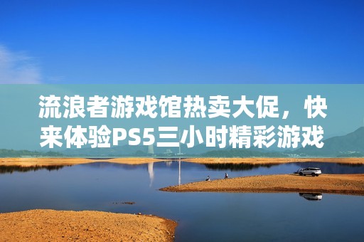 流浪者游戏馆热卖大促，快来体验PS5三小时精彩游戏乐趣