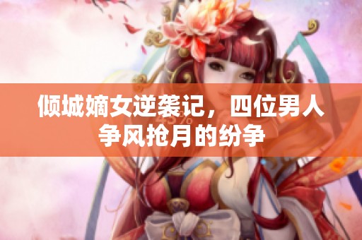 倾城嫡女逆袭记，四位男人争风抢月的纷争