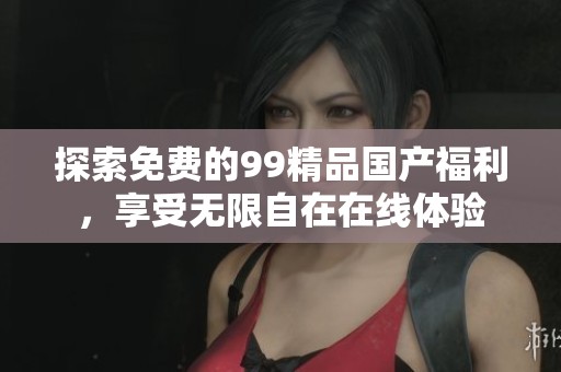 探索免费的99精品国产福利，享受无限自在在线体验