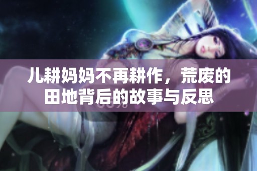 儿耕妈妈不再耕作，荒废的田地背后的故事与反思