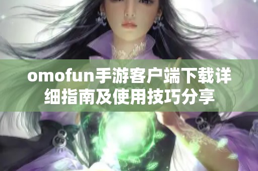 omofun手游客户端下载详细指南及使用技巧分享