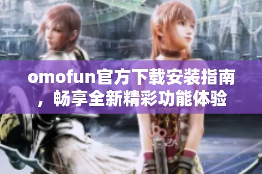 omofun官方下载安装指南，畅享全新精彩功能体验