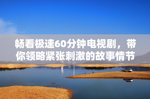 畅看极速60分钟电视剧，带你领略紧张刺激的故事情节