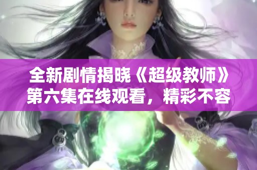 全新剧情揭晓《超级教师》第六集在线观看，精彩不容错过