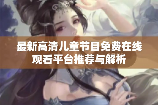 最新高清儿童节目免费在线观看平台推荐与解析