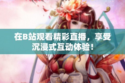在B站观看精彩直播，享受沉浸式互动体验！