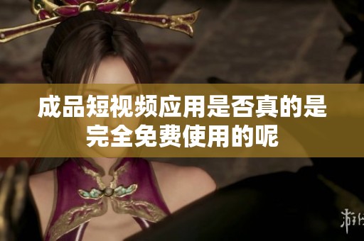 成品短视频应用是否真的是完全免费使用的呢