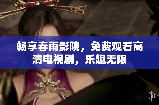畅享春雨影院，免费观看高清电视剧，乐趣无限