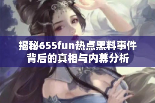 揭秘655fun热点黑料事件背后的真相与内幕分析