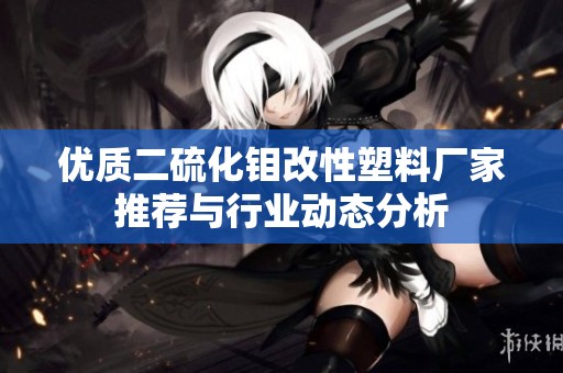 优质二硫化钼改性塑料厂家推荐与行业动态分析