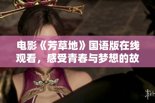 电影《芳草地》国语版在线观看，感受青春与梦想的故事