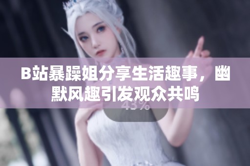 B站暴躁姐分享生活趣事，幽默风趣引发观众共鸣