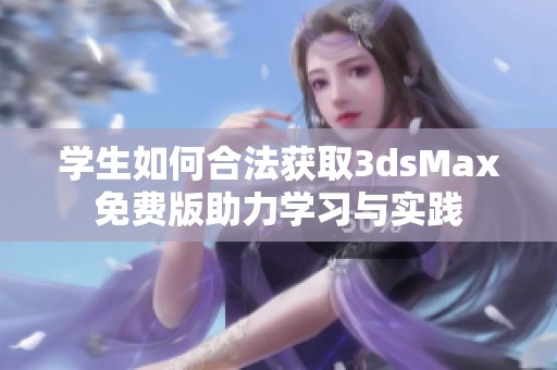 学生如何合法获取3dsMax免费版助力学习与实践