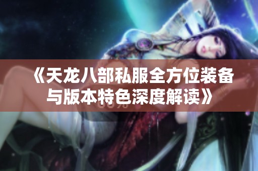 《天龙八部私服全方位装备与版本特色深度解读》