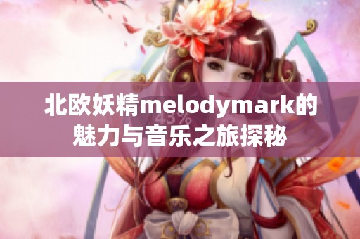 北欧妖精melodymark的魅力与音乐之旅探秘