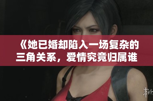 《她已婚却陷入一场复杂的三角关系，爱情究竟归属谁》