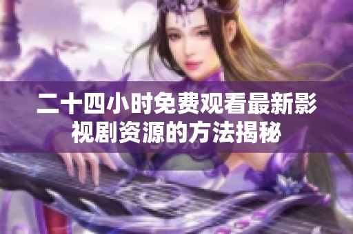 二十四小时免费观看最新影视剧资源的方法揭秘