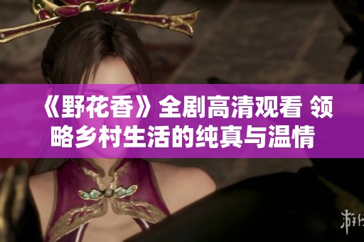 《野花香》全剧高清观看 领略乡村生活的纯真与温情